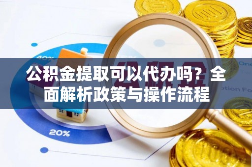 清浦公积金提取可以代办吗？全面解析政策与操作流程