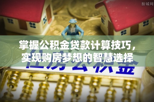 清浦掌握公积金贷款计算技巧，实现购房梦想的智慧选择