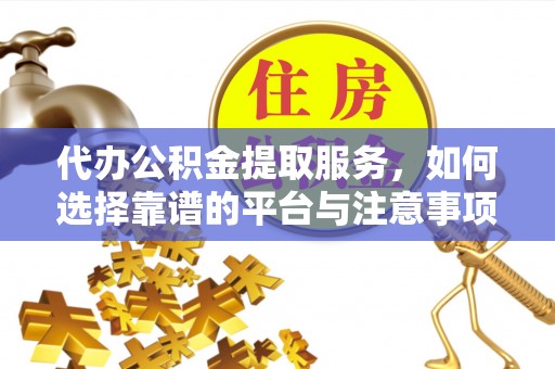 清浦代办公积金提取服务，如何选择靠谱的平台与注意事项