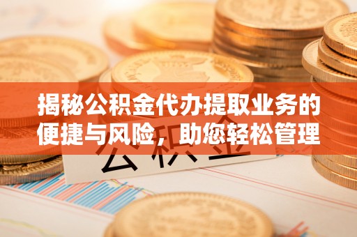 清浦揭秘公积金代办提取业务的便捷与风险，助您轻松管理个人财务