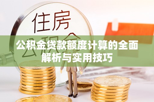 清浦公积金贷款额度计算的全面解析与实用技巧
