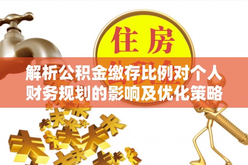 清浦解析公积金缴存比例对个人财务规划的影响及优化策略