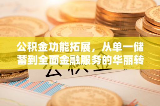 清浦公积金功能拓展，从单一储蓄到全面金融服务的华丽转身