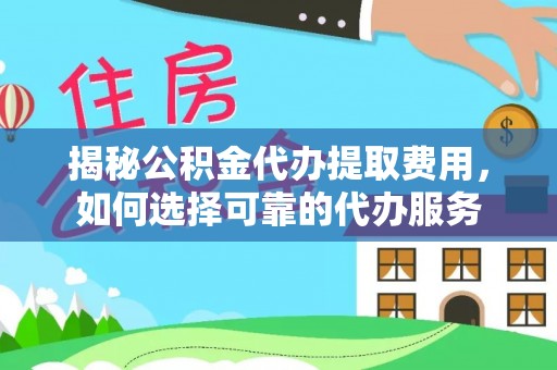 清浦揭秘公积金代办提取费用，如何选择可靠的代办服务
