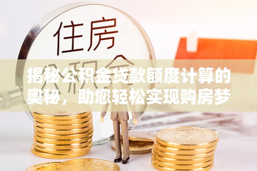 清浦揭秘公积金贷款额度计算的奥秘，助您轻松实现购房梦想