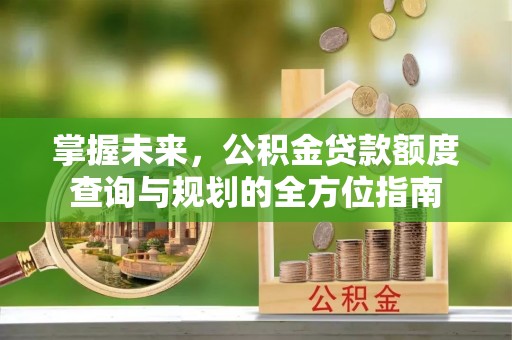 清浦掌握未来，公积金贷款额度查询与规划的全方位指南