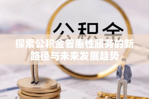 清浦探索公积金普惠性服务的新路径与未来发展趋势