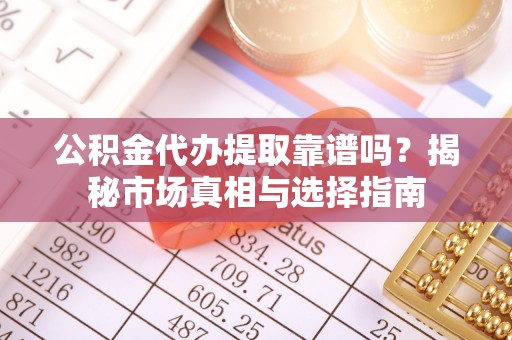 清浦公积金代办提取靠谱吗？揭秘市场真相与选择指南