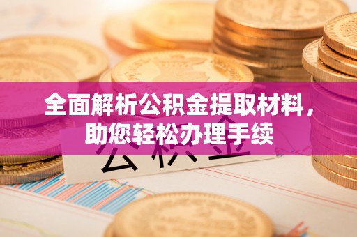清浦全面解析公积金提取材料，助您轻松办理手续