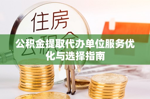 清浦公积金提取代办单位服务优化与选择指南