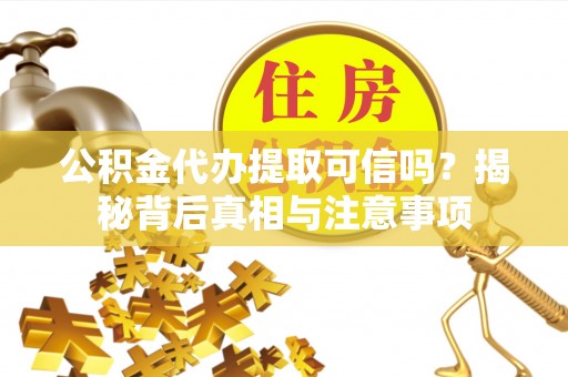 清浦公积金代办提取可信吗？揭秘背后真相与注意事项
