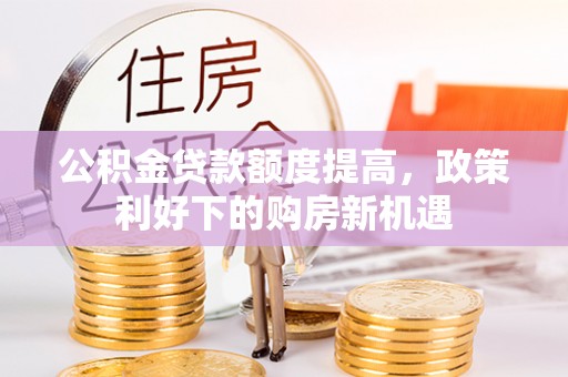 清浦公积金贷款额度提高，政策利好下的购房新机遇