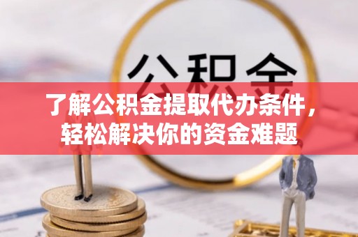 清浦了解公积金提取代办条件，轻松解决你的资金难题