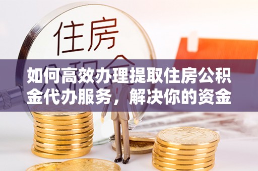 清浦如何高效办理提取住房公积金代办服务，解决你的资金需求