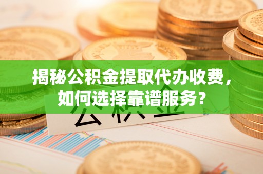 清浦揭秘公积金提取代办收费，如何选择靠谱服务？