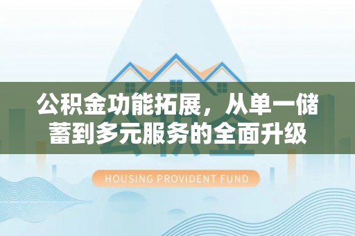清浦公积金功能拓展，从单一储蓄到多元服务的全面升级