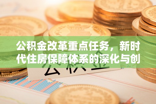 清浦公积金改革重点任务，新时代住房保障体系的深化与创新