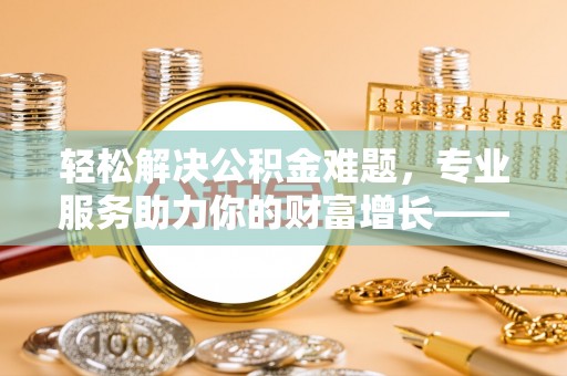 清浦轻松解决公积金难题，专业服务助力你的财富增长——代办公积金提取