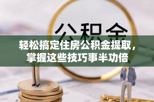 清浦轻松搞定住房公积金提取，掌握这些技巧事半功倍