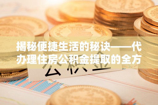 清浦揭秘便捷生活的秘诀——代办理住房公积金提取的全方位指南