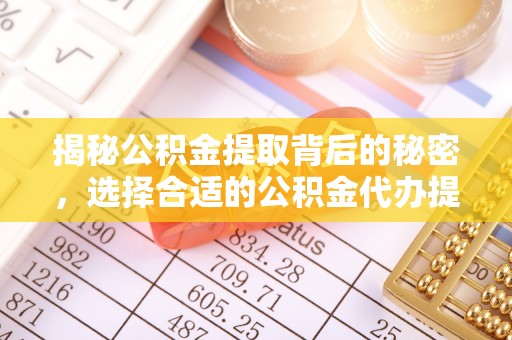 清浦揭秘公积金提取背后的秘密，选择合适的公积金代办提取公司是关键