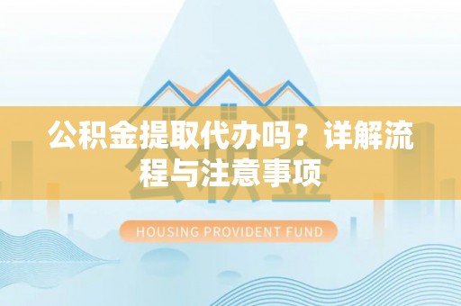 清浦公积金提取代办吗？详解流程与注意事项