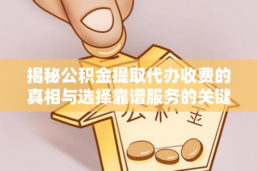 清浦揭秘公积金提取代办收费的真相与选择靠谱服务的关键