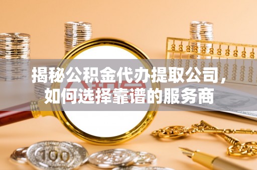 清浦揭秘公积金代办提取公司，如何选择靠谱的服务商