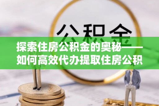清浦探索住房公积金的奥秘——如何高效代办提取住房公积金