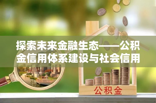 清浦探索未来金融生态——公积金信用体系建设与社会信用体系的深度融合