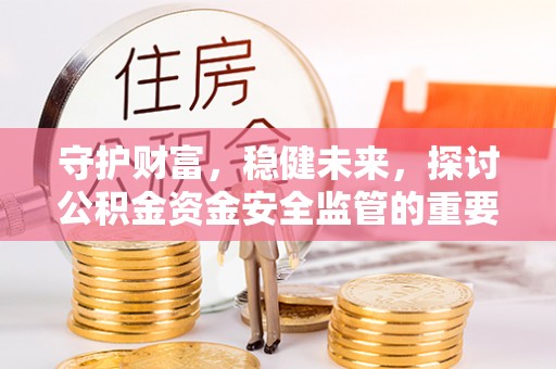清浦守护财富，稳健未来，探讨公积金资金安全监管的重要性与实践