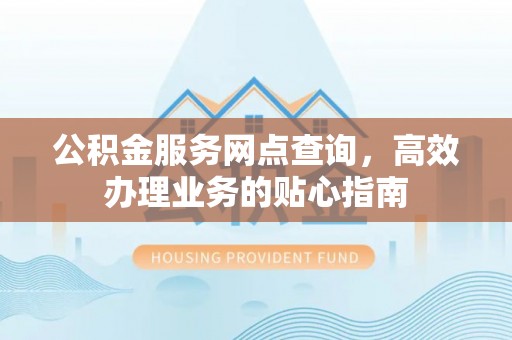 清浦公积金服务网点查询，高效办理业务的贴心指南