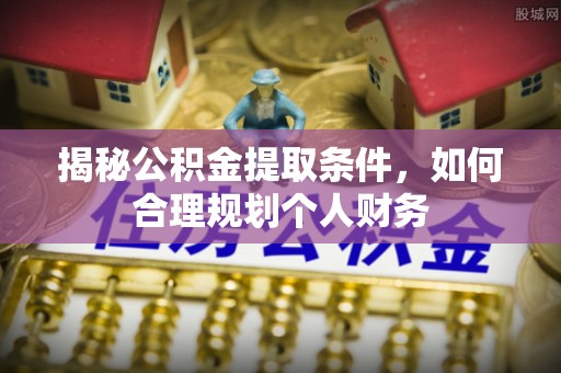清浦揭秘公积金提取条件，如何合理规划个人财务