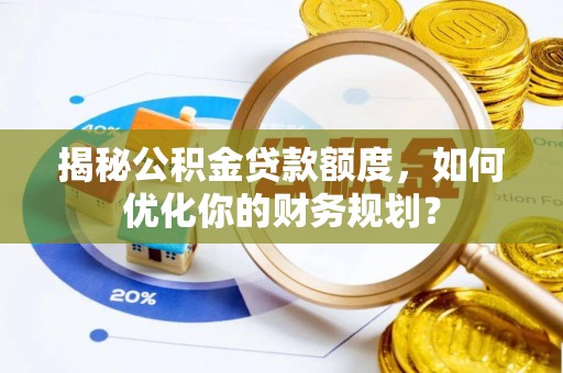 清浦揭秘公积金贷款额度，如何优化你的财务规划？