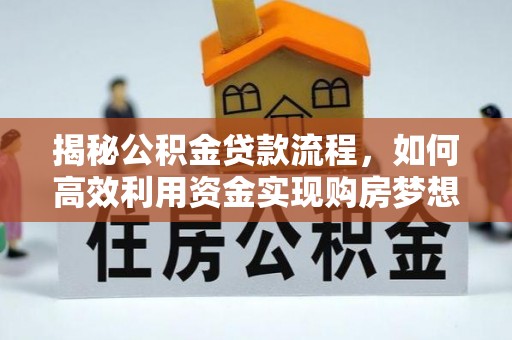 清浦揭秘公积金贷款流程，如何高效利用资金实现购房梦想