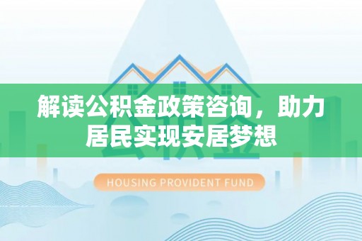 清浦解读公积金政策咨询，助力居民实现安居梦想
