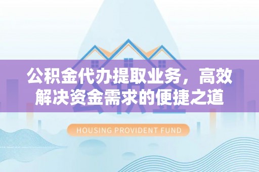 清浦公积金代办提取业务，高效解决资金需求的便捷之道