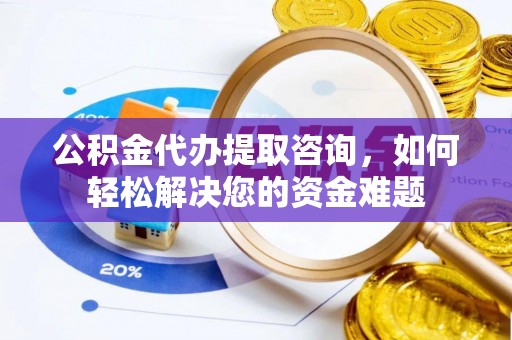 清浦公积金代办提取咨询，如何轻松解决您的资金难题
