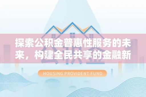 清浦探索公积金普惠性服务的未来，构建全民共享的金融新生态