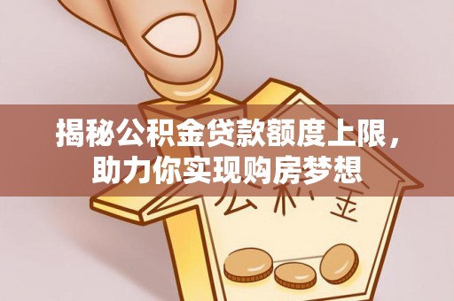 清浦揭秘公积金贷款额度上限，助力你实现购房梦想