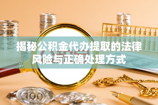 清浦揭秘公积金代办提取的法律风险与正确处理方式