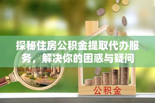 清浦探秘住房公积金提取代办服务，解决你的困惑与疑问