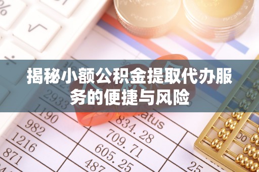 清浦揭秘小额公积金提取代办服务的便捷与风险