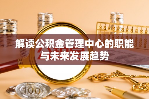 清浦解读公积金管理中心的职能与未来发展趋势