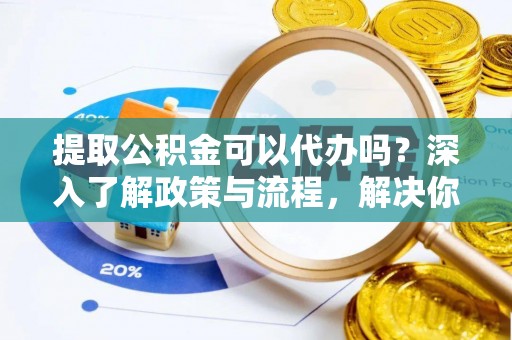 清浦提取公积金可以代办吗？深入了解政策与流程，解决你的疑问