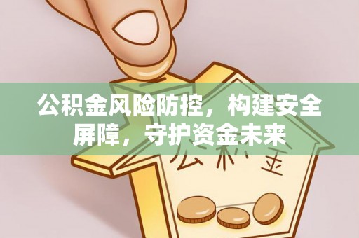 清浦公积金风险防控，构建安全屏障，守护资金未来