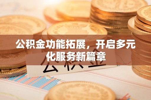 清浦公积金功能拓展，开启多元化服务新篇章