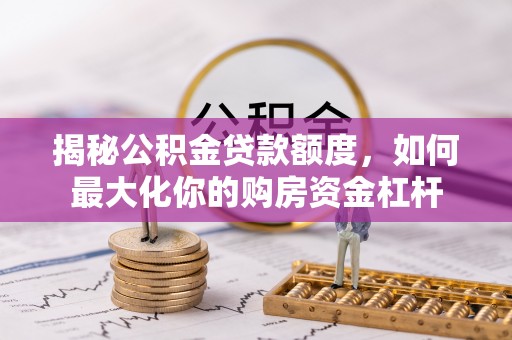 清浦揭秘公积金贷款额度，如何最大化你的购房资金杠杆