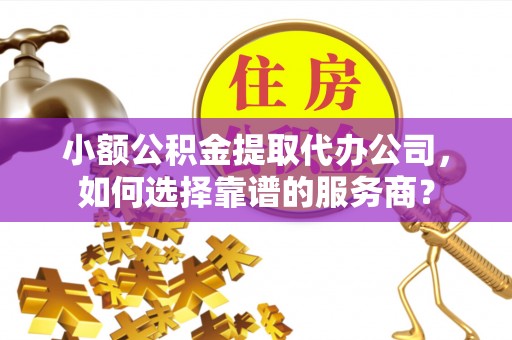 清浦小额公积金提取代办公司，如何选择靠谱的服务商？