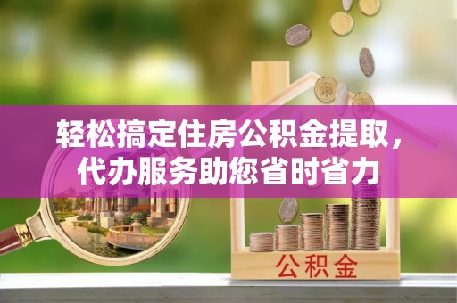 清浦轻松搞定住房公积金提取，代办服务助您省时省力